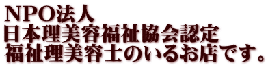 NPO法人　 日本理美容福祉協会認定 福祉理美容士のいるお店です。